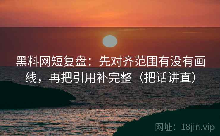 黑料网短复盘：先对齐范围有没有画线，再把引用补完整（把话讲直）
