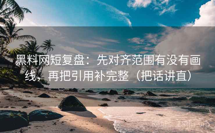 黑料网短复盘：先对齐范围有没有画线，再把引用补完整（把话讲直）