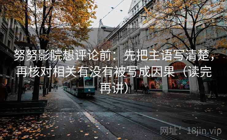 努努影院想评论前：先把主语写清楚，再核对相关有没有被写成因果（读完再讲）