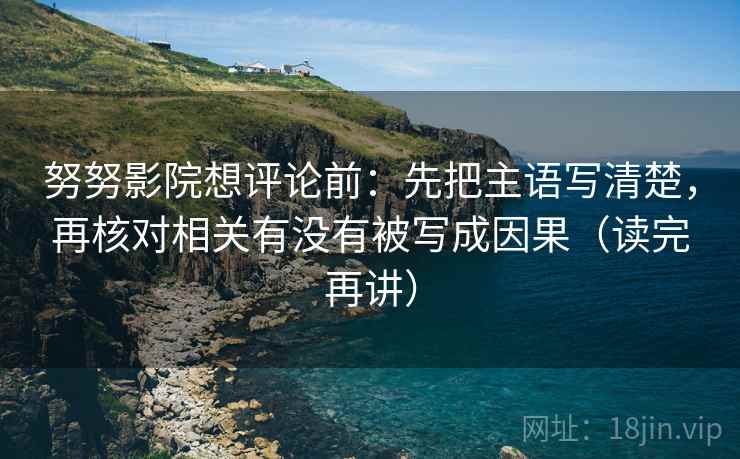 努努影院想评论前：先把主语写清楚，再核对相关有没有被写成因果（读完再讲）