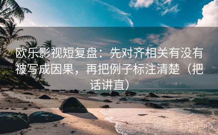 欧乐影视短复盘：先对齐相关有没有被写成因果，再把例子标注清楚（把话讲直）