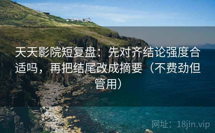 天天影院短复盘：先对齐结论强度合适吗，再把结尾改成摘要（不费劲但管用）
