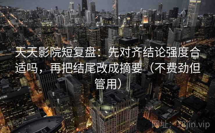天天影院短复盘：先对齐结论强度合适吗，再把结尾改成摘要（不费劲但管用）
