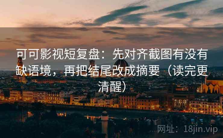 可可影视短复盘：先对齐截图有没有缺语境，再把结尾改成摘要（读完更清醒）