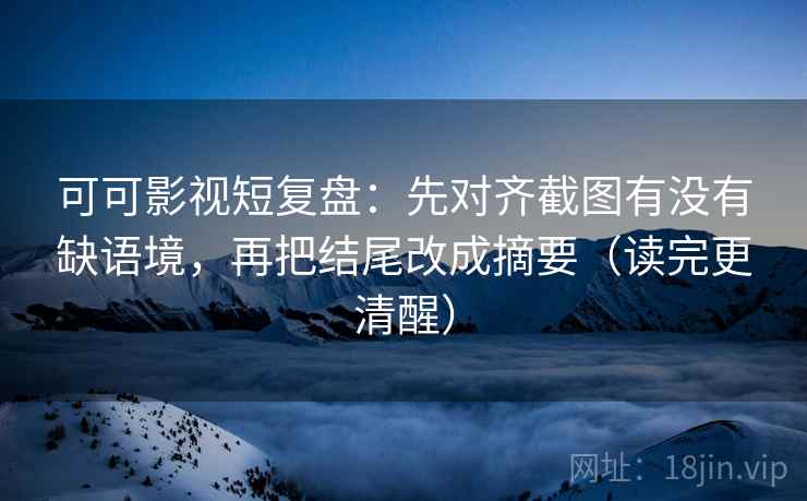 可可影视短复盘：先对齐截图有没有缺语境，再把结尾改成摘要（读完更清醒）
