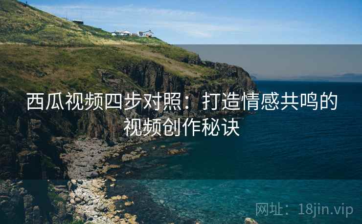 西瓜视频四步对照：打造情感共鸣的视频创作秘诀