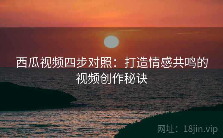西瓜视频四步对照：打造情感共鸣的视频创作秘诀