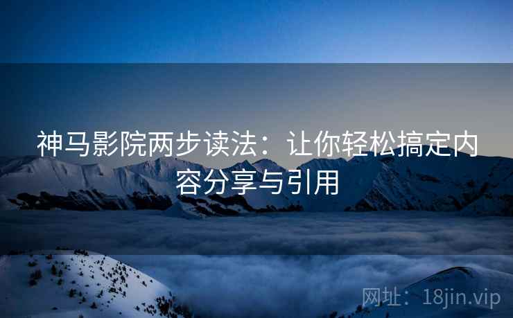 神马影院两步读法：让你轻松搞定内容分享与引用