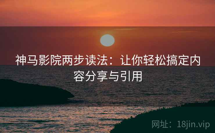 神马影院两步读法：让你轻松搞定内容分享与引用