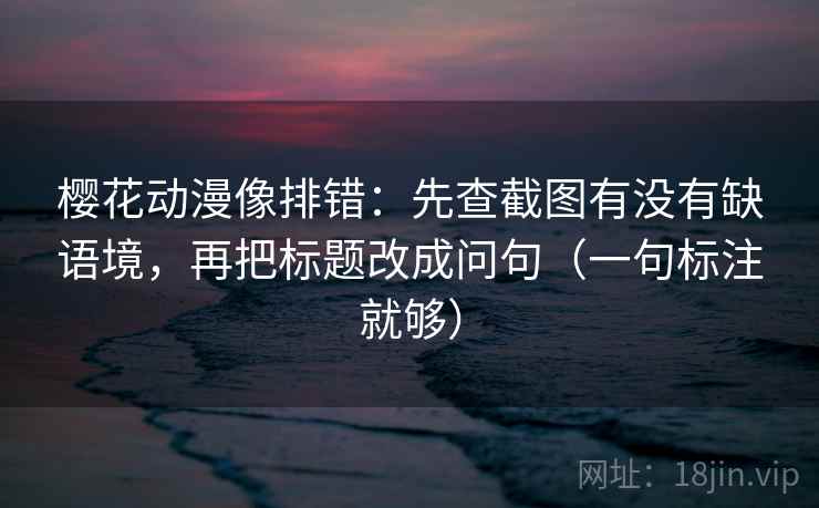 樱花动漫像排错：先查截图有没有缺语境，再把标题改成问句（一句标注就够）
