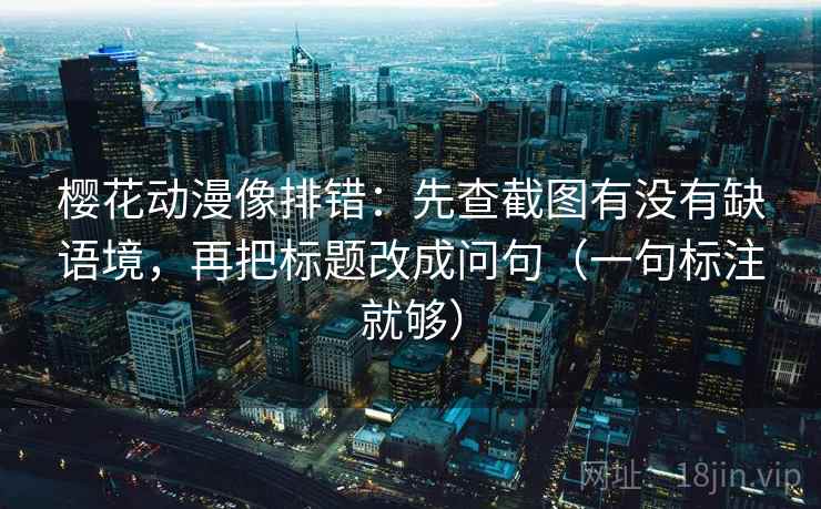 樱花动漫像排错：先查截图有没有缺语境，再把标题改成问句（一句标注就够）