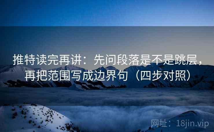 推特读完再讲：先问段落是不是跳层，再把范围写成边界句（四步对照）
