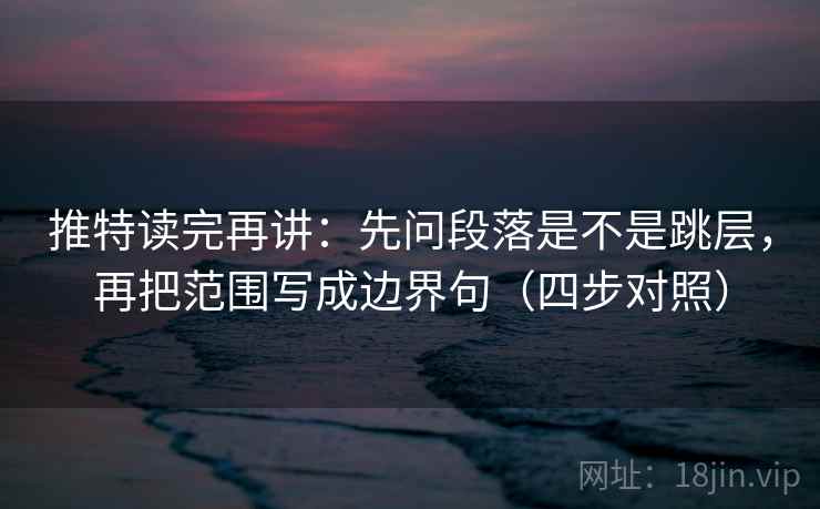 推特读完再讲：先问段落是不是跳层，再把范围写成边界句（四步对照）