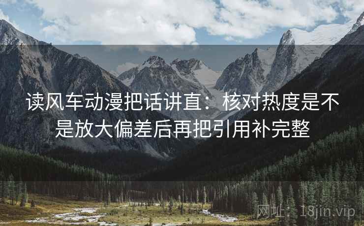 读风车动漫把话讲直：核对热度是不是放大偏差后再把引用补完整