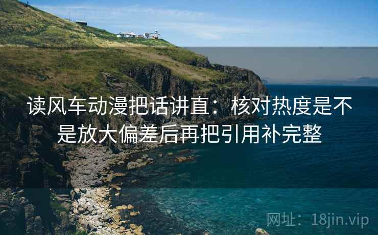 读风车动漫把话讲直：核对热度是不是放大偏差后再把引用补完整