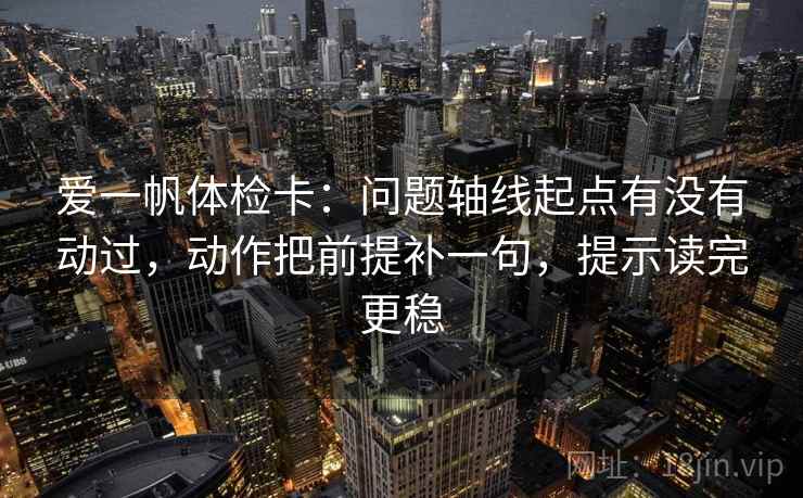 爱一帆体检卡：问题轴线起点有没有动过，动作把前提补一句，提示读完更稳