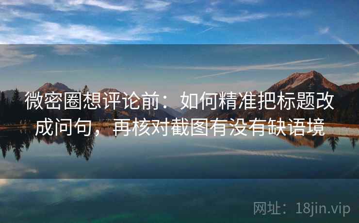 微密圈想评论前：如何精准把标题改成问句，再核对截图有没有缺语境