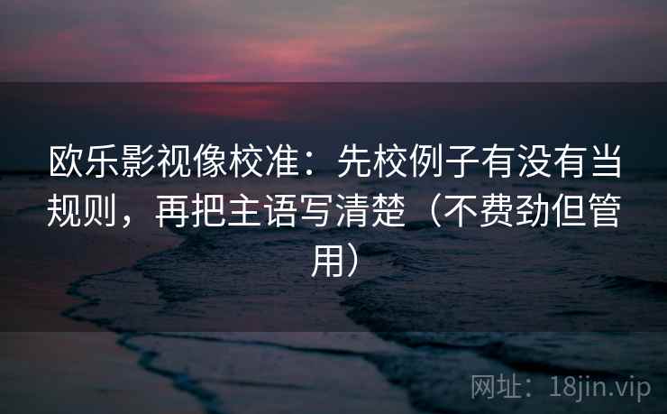 欧乐影视像校准：先校例子有没有当规则，再把主语写清楚（不费劲但管用）