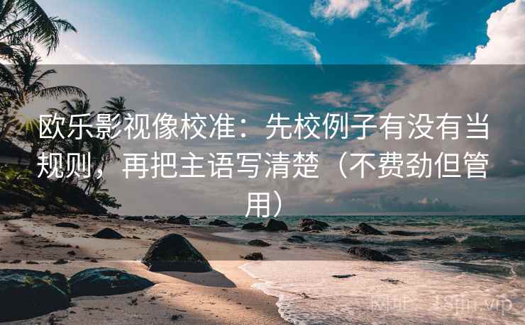欧乐影视像校准：先校例子有没有当规则，再把主语写清楚（不费劲但管用）