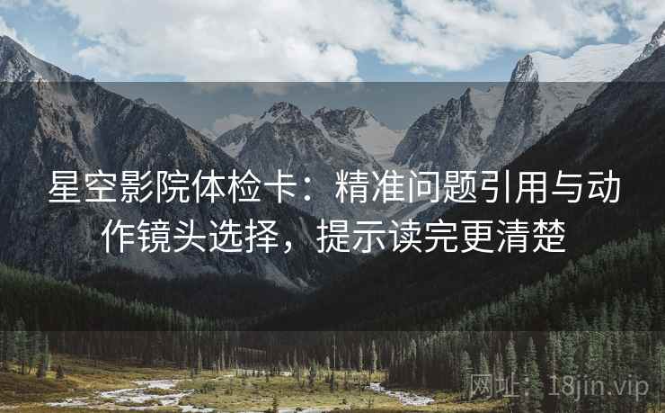 星空影院体检卡：精准问题引用与动作镜头选择，提示读完更清楚