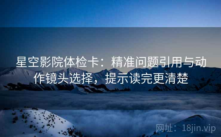 星空影院体检卡：精准问题引用与动作镜头选择，提示读完更清楚