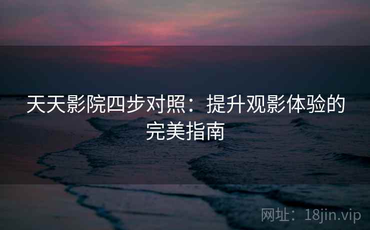 天天影院四步对照：提升观影体验的完美指南
