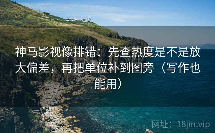 神马影视像排错：先查热度是不是放大偏差，再把单位补到图旁（写作也能用）