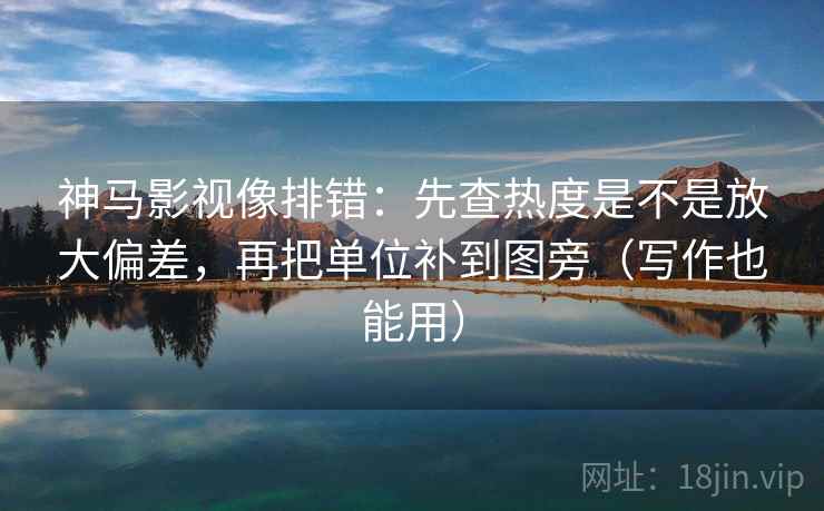 神马影视像排错：先查热度是不是放大偏差，再把单位补到图旁（写作也能用）