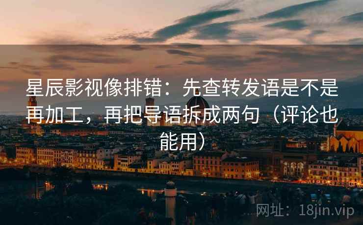 星辰影视像排错：先查转发语是不是再加工，再把导语拆成两句（评论也能用）