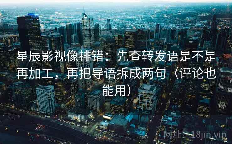 星辰影视像排错：先查转发语是不是再加工，再把导语拆成两句（评论也能用）