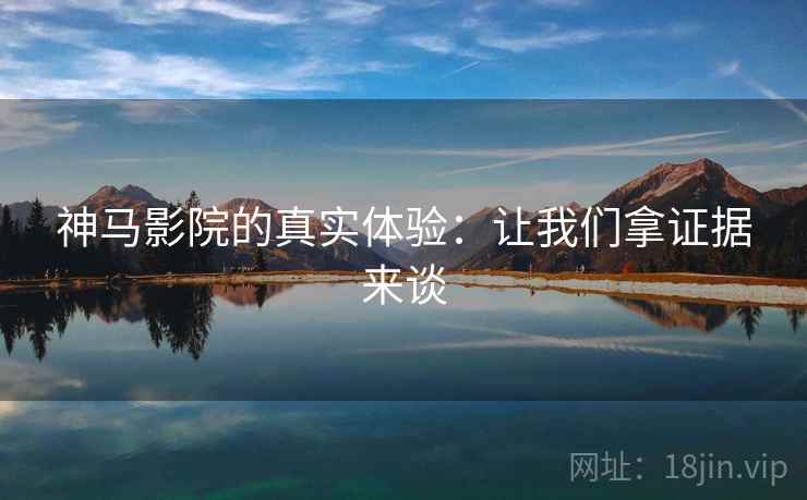 神马影院的真实体验：让我们拿证据来谈