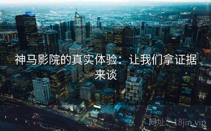 神马影院的真实体验：让我们拿证据来谈