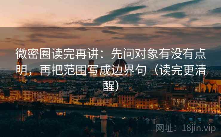 微密圈读完再讲：先问对象有没有点明，再把范围写成边界句（读完更清醒）