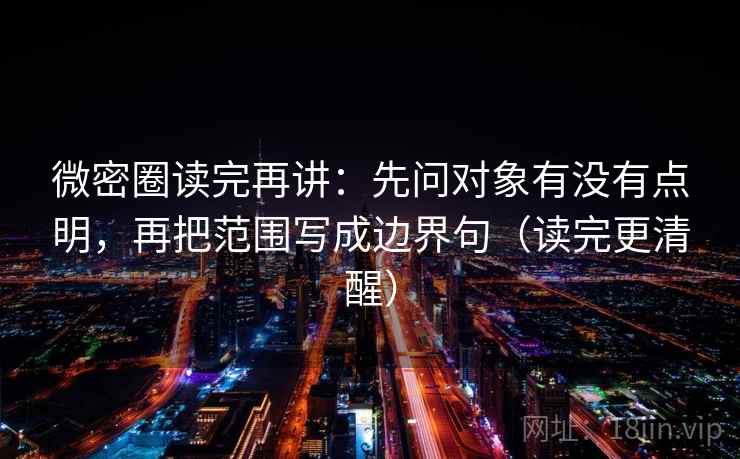 微密圈读完再讲：先问对象有没有点明，再把范围写成边界句（读完更清醒）