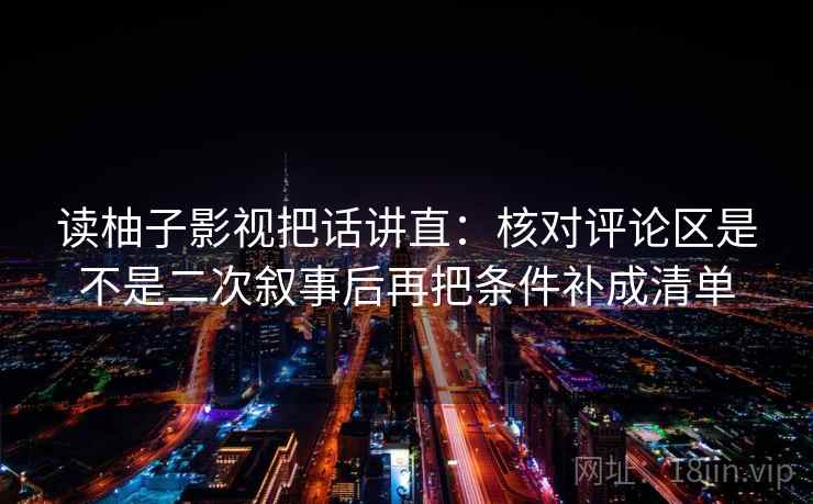 读柚子影视把话讲直：核对评论区是不是二次叙事后再把条件补成清单