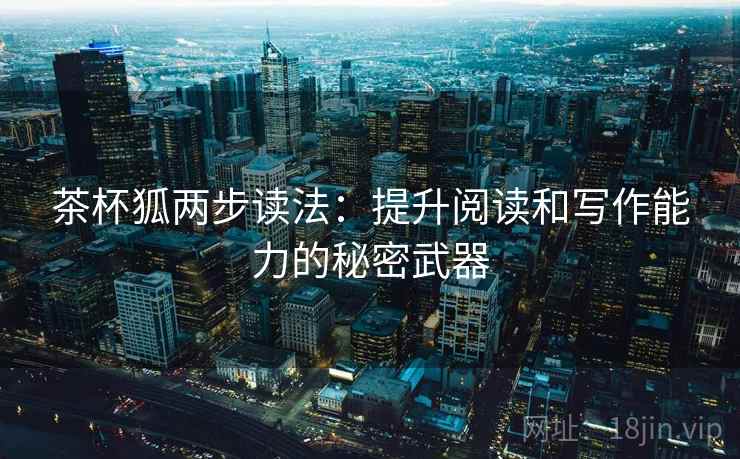 茶杯狐两步读法：提升阅读和写作能力的秘密武器