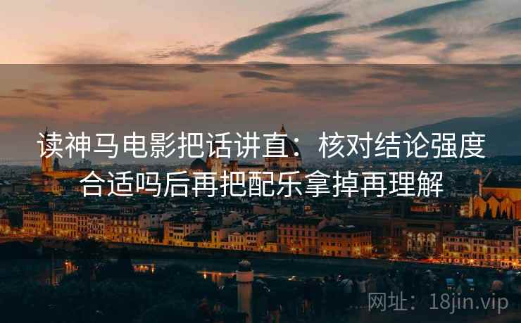读神马电影把话讲直：核对结论强度合适吗后再把配乐拿掉再理解