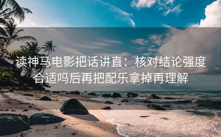 读神马电影把话讲直：核对结论强度合适吗后再把配乐拿掉再理解