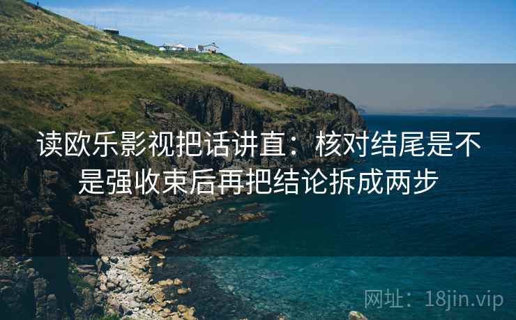 读欧乐影视把话讲直：核对结尾是不是强收束后再把结论拆成两步