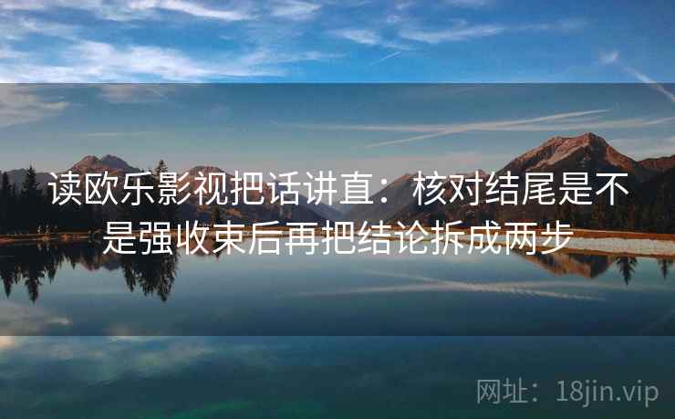 读欧乐影视把话讲直：核对结尾是不是强收束后再把结论拆成两步