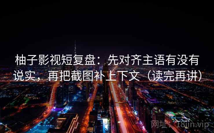 柚子影视短复盘：先对齐主语有没有说实，再把截图补上下文（读完再讲）