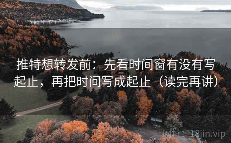 推特想转发前：先看时间窗有没有写起止，再把时间写成起止（读完再讲）