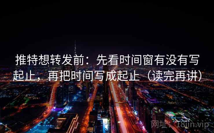 推特想转发前：先看时间窗有没有写起止，再把时间写成起止（读完再讲）