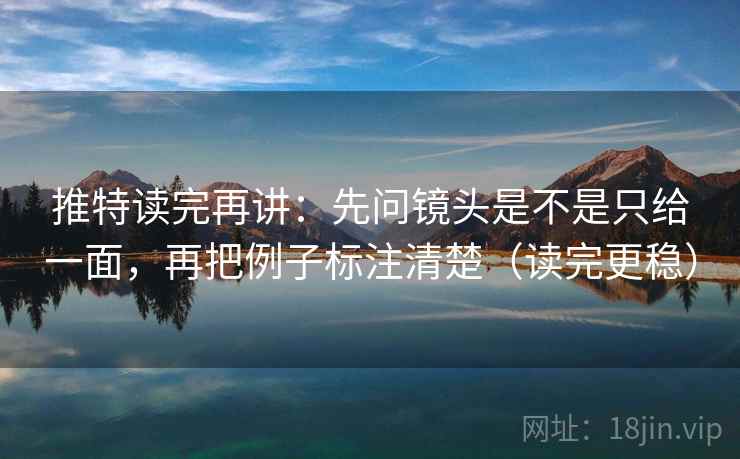 推特读完再讲：先问镜头是不是只给一面，再把例子标注清楚（读完更稳）