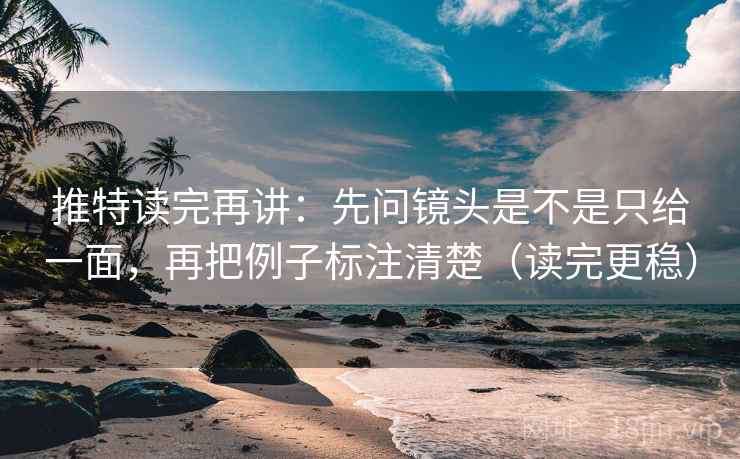 推特读完再讲：先问镜头是不是只给一面，再把例子标注清楚（读完更稳）