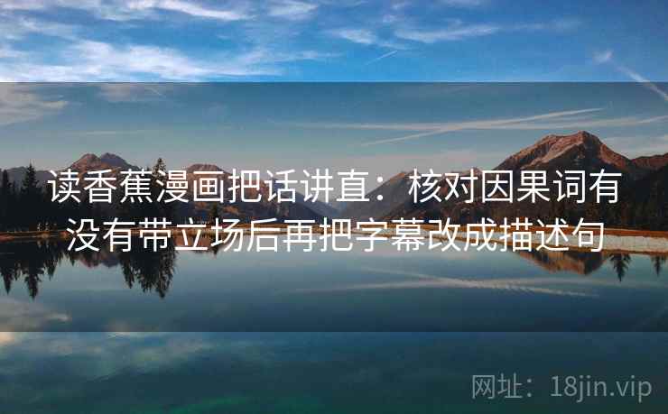 读香蕉漫画把话讲直：核对因果词有没有带立场后再把字幕改成描述句