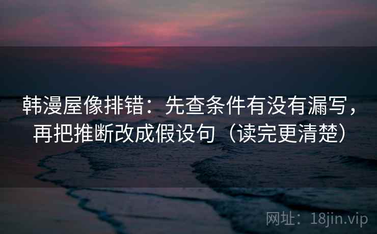 韩漫屋像排错：先查条件有没有漏写，再把推断改成假设句（读完更清楚）