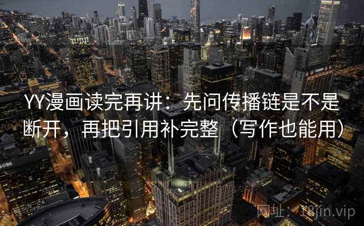 YY漫画读完再讲：先问传播链是不是断开，再把引用补完整（写作也能用）
