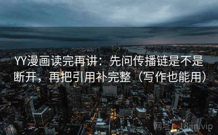 YY漫画读完再讲：先问传播链是不是断开，再把引用补完整（写作也能用）