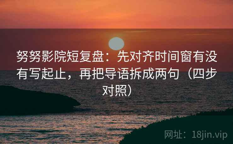 努努影院短复盘：先对齐时间窗有没有写起止，再把导语拆成两句（四步对照）